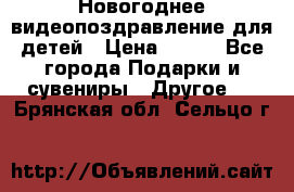 Новогоднее видеопоздравление для детей › Цена ­ 200 - Все города Подарки и сувениры » Другое   . Брянская обл.,Сельцо г.